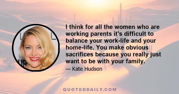 I think for all the women who are working parents it's difficult to balance your work-life and your home-life. You make obvious sacrifices because you really just want to be with your family.