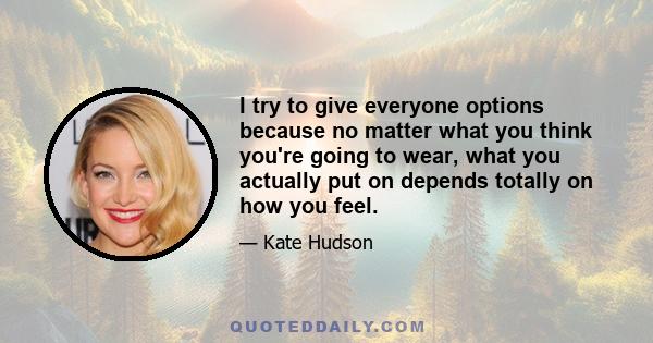 I try to give everyone options because no matter what you think you're going to wear, what you actually put on depends totally on how you feel.