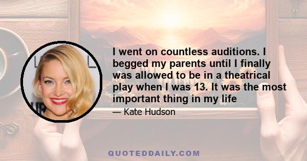 I went on countless auditions. I begged my parents until I finally was allowed to be in a theatrical play when I was 13. It was the most important thing in my life