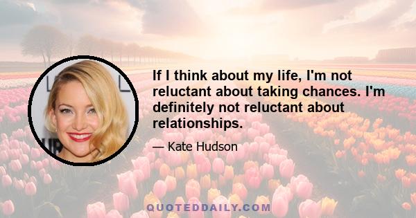 If I think about my life, I'm not reluctant about taking chances. I'm definitely not reluctant about relationships.