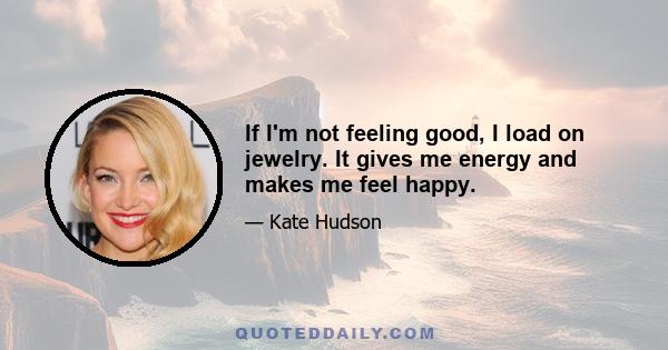 If I'm not feeling good, I load on jewelry. It gives me energy and makes me feel happy.