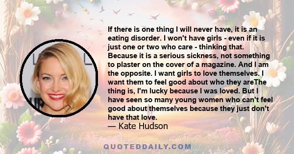 If there is one thing I will never have, it is an eating disorder. I won't have girls - even if it is just one or two who care - thinking that. Because it is a serious sickness, not something to plaster on the cover of