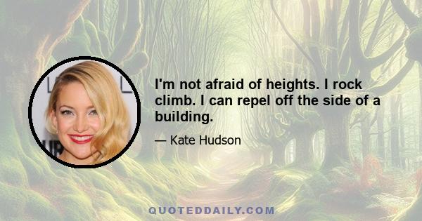 I'm not afraid of heights. I rock climb. I can repel off the side of a building.