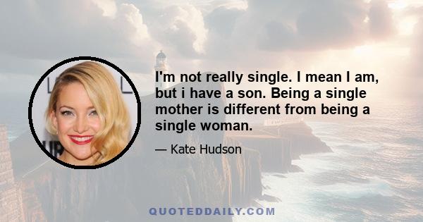 I'm not really single. I mean I am, but i have a son. Being a single mother is different from being a single woman.