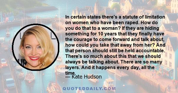 In certain states there's a statute of limitation on women who have been raped. How do you do that to a woman? If they are hiding something for 10 years that they finally have the courage to come forward and talk about, 