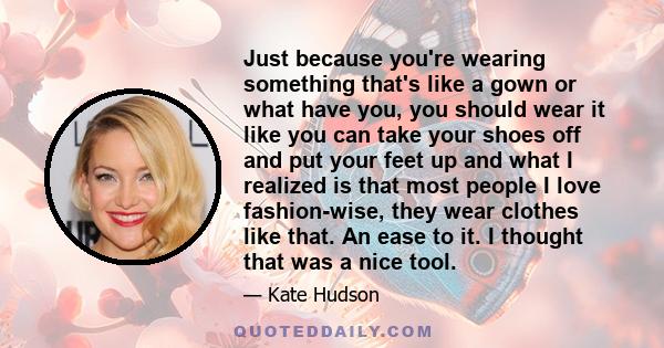 Just because you're wearing something that's like a gown or what have you, you should wear it like you can take your shoes off and put your feet up and what I realized is that most people I love fashion-wise, they wear