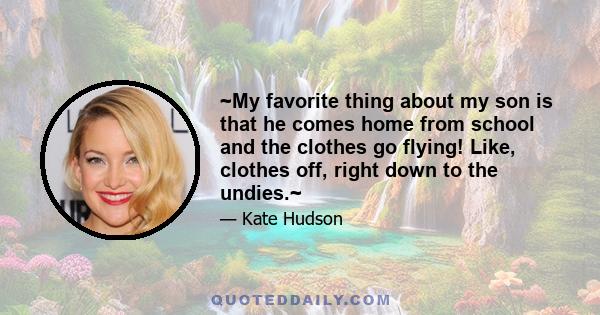 ~My favorite thing about my son is that he comes home from school and the clothes go flying! Like, clothes off, right down to the undies.~