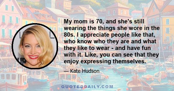 My mom is 70, and she's still wearing the things she wore in the 80s. I appreciate people like that, who know who they are and what they like to wear - and have fun with it. Like, you can see that they enjoy expressing