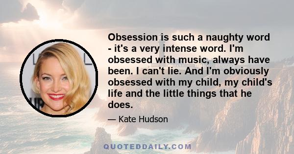 Obsession is such a naughty word - it's a very intense word. I'm obsessed with music, always have been. I can't lie. And I'm obviously obsessed with my child, my child's life and the little things that he does.