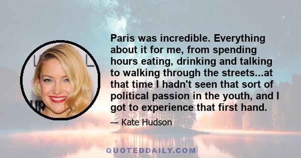 Paris was incredible. Everything about it for me, from spending hours eating, drinking and talking to walking through the streets...at that time I hadn't seen that sort of political passion in the youth, and I got to