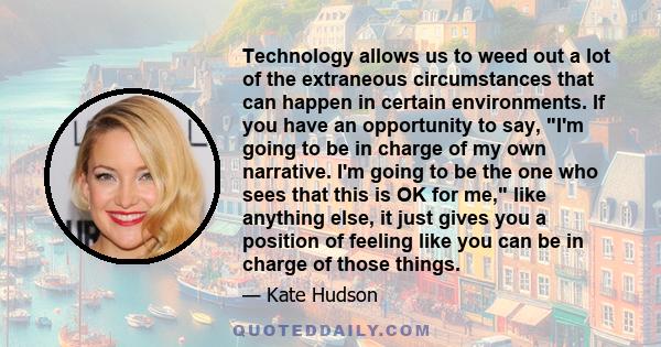 Technology allows us to weed out a lot of the extraneous circumstances that can happen in certain environments. If you have an opportunity to say, I'm going to be in charge of my own narrative. I'm going to be the one