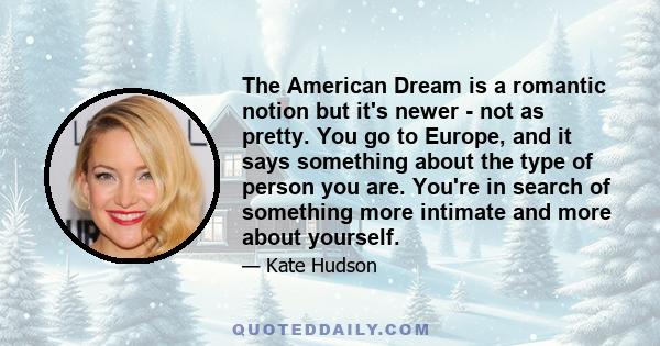 The American Dream is a romantic notion but it's newer - not as pretty. You go to Europe, and it says something about the type of person you are. You're in search of something more intimate and more about yourself.