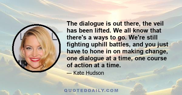 The dialogue is out there, the veil has been lifted. We all know that there's a ways to go. We're still fighting uphill battles, and you just have to hone in on making change, one dialogue at a time, one course of