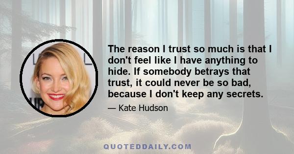 The reason I trust so much is that I don't feel like I have anything to hide. If somebody betrays that trust, it could never be so bad, because I don't keep any secrets.