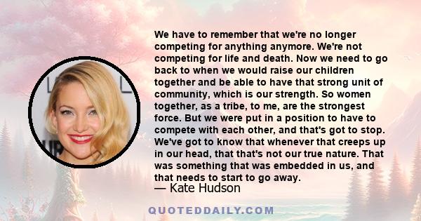 We have to remember that we're no longer competing for anything anymore. We're not competing for life and death. Now we need to go back to when we would raise our children together and be able to have that strong unit