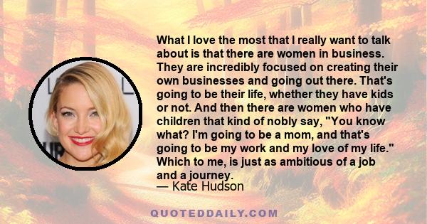 What I love the most that I really want to talk about is that there are women in business. They are incredibly focused on creating their own businesses and going out there. That's going to be their life, whether they