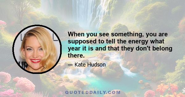 When you see something, you are supposed to tell the energy what year it is and that they don't belong there.