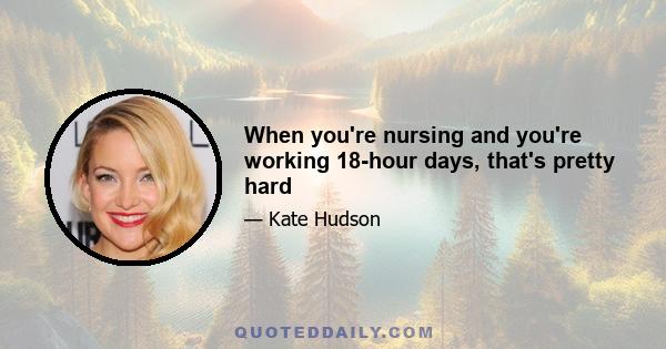 When you're nursing and you're working 18-hour days, that's pretty hard