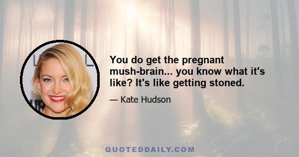 You do get the pregnant mush-brain... you know what it's like? It's like getting stoned.