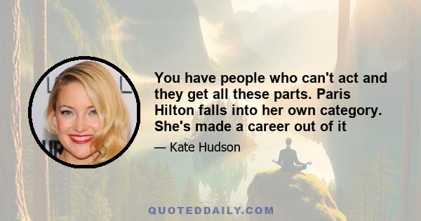 You have people who can't act and they get all these parts. Paris Hilton falls into her own category. She's made a career out of it