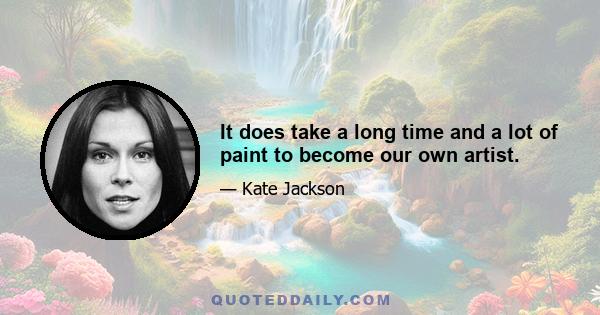 It does take a long time and a lot of paint to become our own artist.