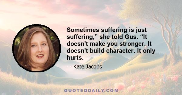 Sometimes suffering is just suffering,” she told Gus. “It doesn't make you stronger. It doesn't build character. It only hurts.