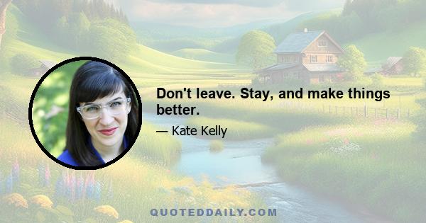 Don't leave. Stay, and make things better.