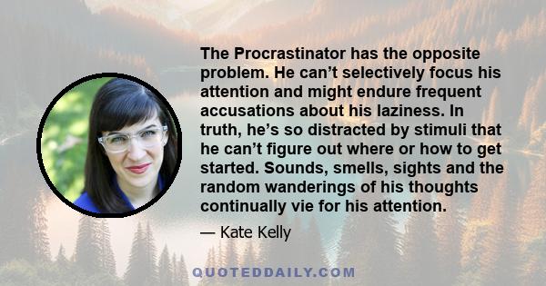 The Procrastinator has the opposite problem. He can’t selectively focus his attention and might endure frequent accusations about his laziness. In truth, he’s so distracted by stimuli that he can’t figure out where or