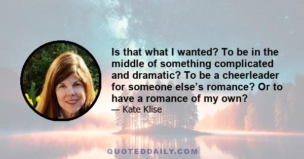 Is that what I wanted? To be in the middle of something complicated and dramatic? To be a cheerleader for someone else’s romance? Or to have a romance of my own?