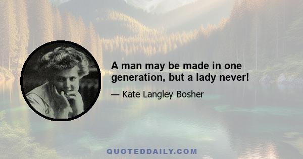 A man may be made in one generation, but a lady never!