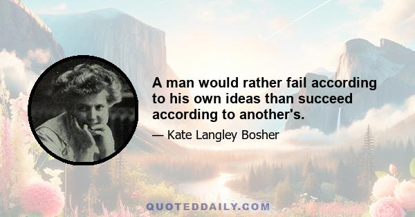 A man would rather fail according to his own ideas than succeed according to another's.