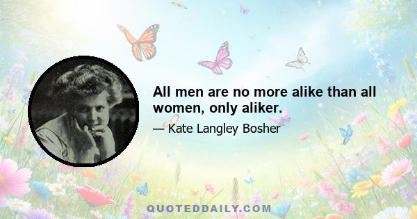 All men are no more alike than all women, only aliker.