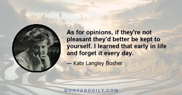 As for opinions, if they're not pleasant they'd better be kept to yourself. I learned that early in life and forget it every day.