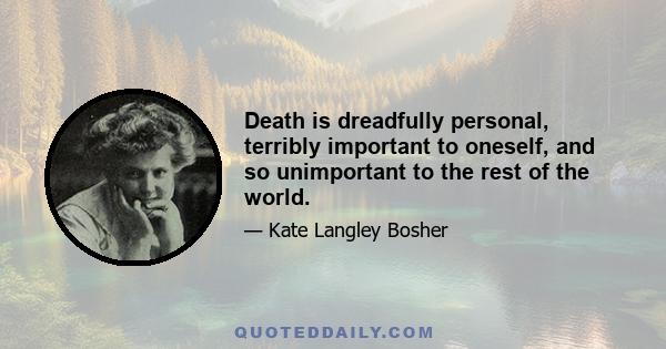 Death is dreadfully personal, terribly important to oneself, and so unimportant to the rest of the world.