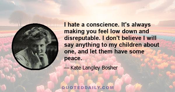 I hate a conscience. It's always making you feel low down and disreputable. I don't believe I will say anything to my children about one, and let them have some peace.