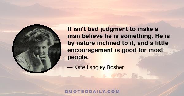 It isn't bad judgment to make a man believe he is something. He is by nature inclined to it, and a little encouragement is good for most people.