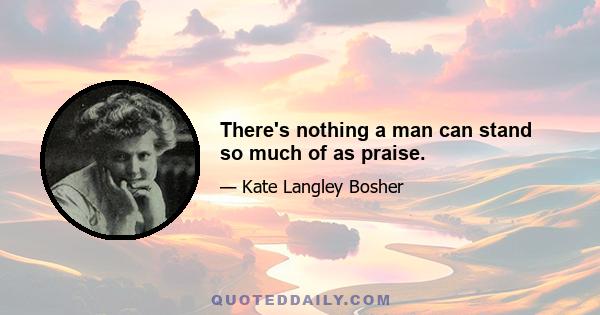 There's nothing a man can stand so much of as praise.