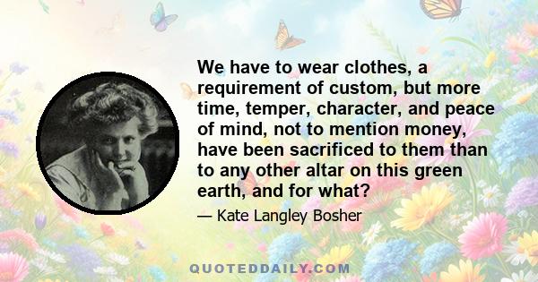 We have to wear clothes, a requirement of custom, but more time, temper, character, and peace of mind, not to mention money, have been sacrificed to them than to any other altar on this green earth, and for what?