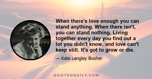 When there's love enough you can stand anything. When there isn't, you can stand nothing. Living together every day you find out a lot you didn't know, and love can't keep still. It's got to grow or die.