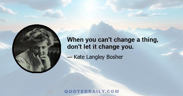 When you can't change a thing, don't let it change you.