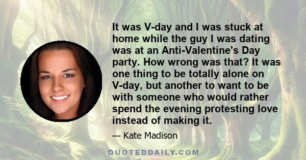 It was V-day and I was stuck at home while the guy I was dating was at an Anti-Valentine's Day party. How wrong was that? It was one thing to be totally alone on V-day, but another to want to be with someone who would