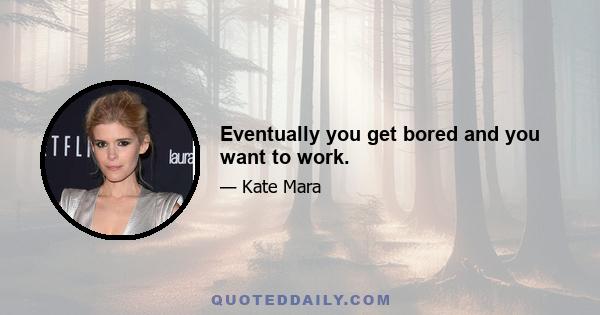 Eventually you get bored and you want to work.