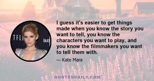 I guess it's easier to get things made when you know the story you want to tell, you know the characters you want to play, and you know the filmmakers you want to tell them with.