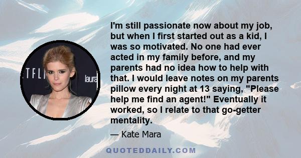 I'm still passionate now about my job, but when I first started out as a kid, I was so motivated. No one had ever acted in my family before, and my parents had no idea how to help with that. I would leave notes on my