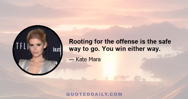 Rooting for the offense is the safe way to go. You win either way.