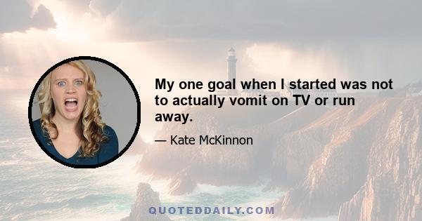 My one goal when I started was not to actually vomit on TV or run away.