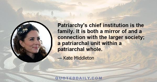 Patriarchy's chief institution is the family. It is both a mirror of and a connection with the larger society; a patriarchal unit within a patriarchal whole.