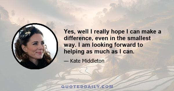 Yes, well I really hope I can make a difference, even in the smallest way. I am looking forward to helping as much as I can.