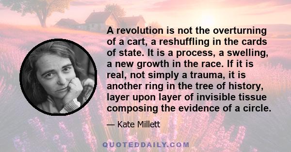 A revolution is not the overturning of a cart, a reshuffling in the cards of state. It is a process, a swelling, a new growth in the race. If it is real, not simply a trauma, it is another ring in the tree of history,