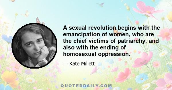 A sexual revolution begins with the emancipation of women, who are the chief victims of patriarchy, and also with the ending of homosexual oppression.